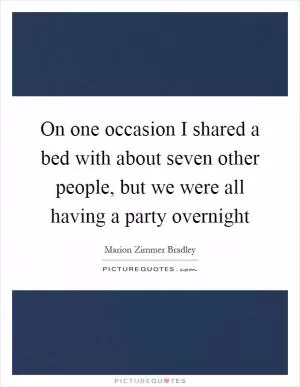 On one occasion I shared a bed with about seven other people, but we were all having a party overnight Picture Quote #1