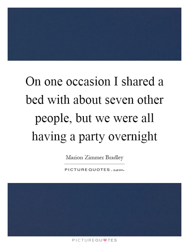 On one occasion I shared a bed with about seven other people, but we were all having a party overnight Picture Quote #1
