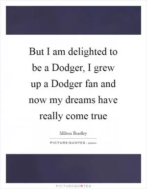 But I am delighted to be a Dodger, I grew up a Dodger fan and now my dreams have really come true Picture Quote #1