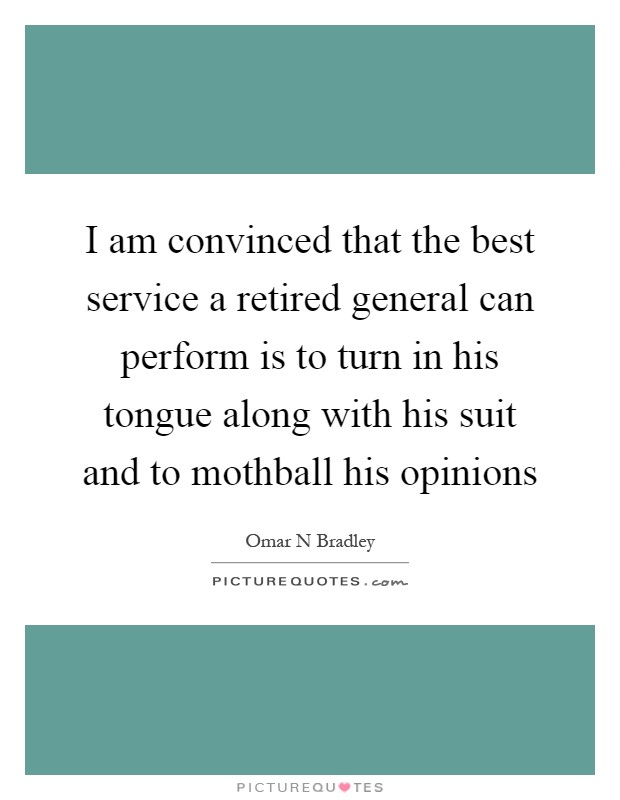I am convinced that the best service a retired general can perform is to turn in his tongue along with his suit and to mothball his opinions Picture Quote #1
