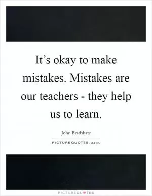 It’s okay to make mistakes. Mistakes are our teachers - they help us to learn Picture Quote #1