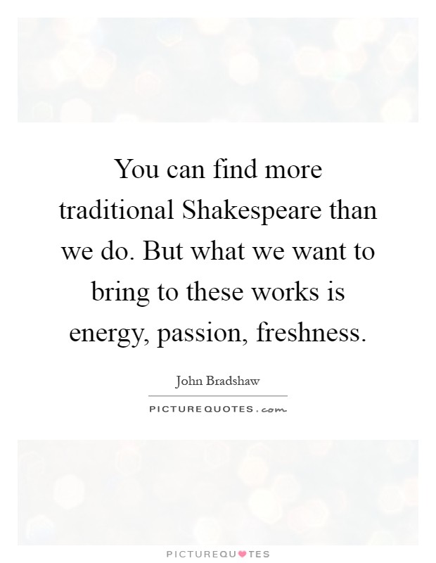 You can find more traditional Shakespeare than we do. But what we want to bring to these works is energy, passion, freshness Picture Quote #1