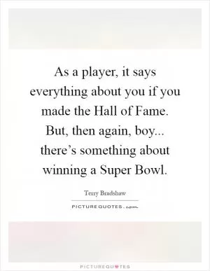 As a player, it says everything about you if you made the Hall of Fame. But, then again, boy... there’s something about winning a Super Bowl Picture Quote #1