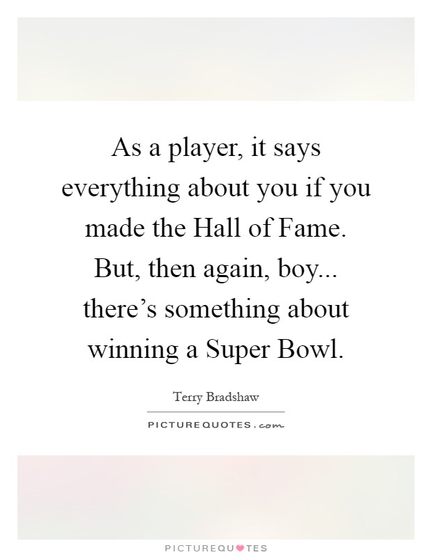 As a player, it says everything about you if you made the Hall of Fame. But, then again, boy... there's something about winning a Super Bowl Picture Quote #1