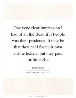One very clear impression I had of all the Beautiful People was their prudence. It may be that they paid for their own airline tickets, but they paid for little else Picture Quote #1