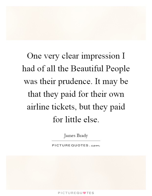 One very clear impression I had of all the Beautiful People was their prudence. It may be that they paid for their own airline tickets, but they paid for little else Picture Quote #1