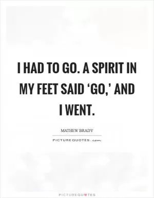 I had to go. A spirit in my feet said ‘go,’ and I went Picture Quote #1