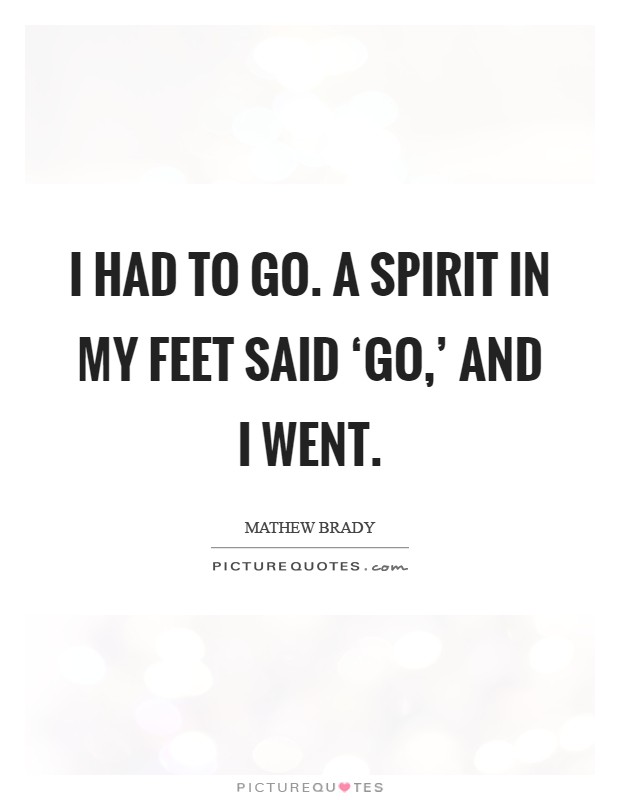 I had to go. A spirit in my feet said ‘go,' and I went Picture Quote #1