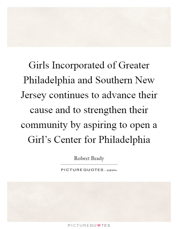 Girls Incorporated of Greater Philadelphia and Southern New Jersey continues to advance their cause and to strengthen their community by aspiring to open a Girl's Center for Philadelphia Picture Quote #1