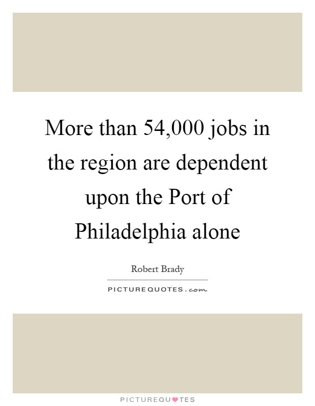 More than 54,000 jobs in the region are dependent upon the Port of Philadelphia alone Picture Quote #1