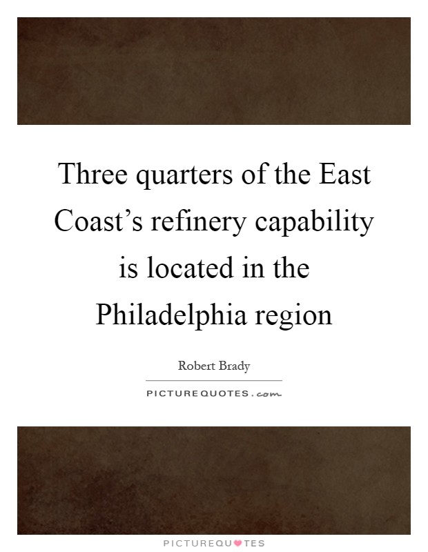 Three quarters of the East Coast's refinery capability is located in the Philadelphia region Picture Quote #1