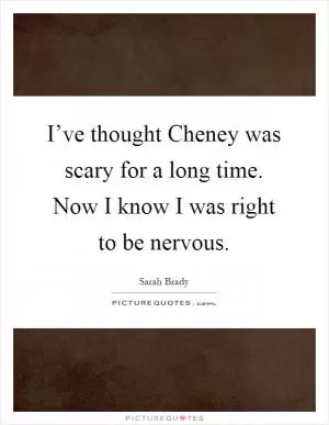 I’ve thought Cheney was scary for a long time. Now I know I was right to be nervous Picture Quote #1