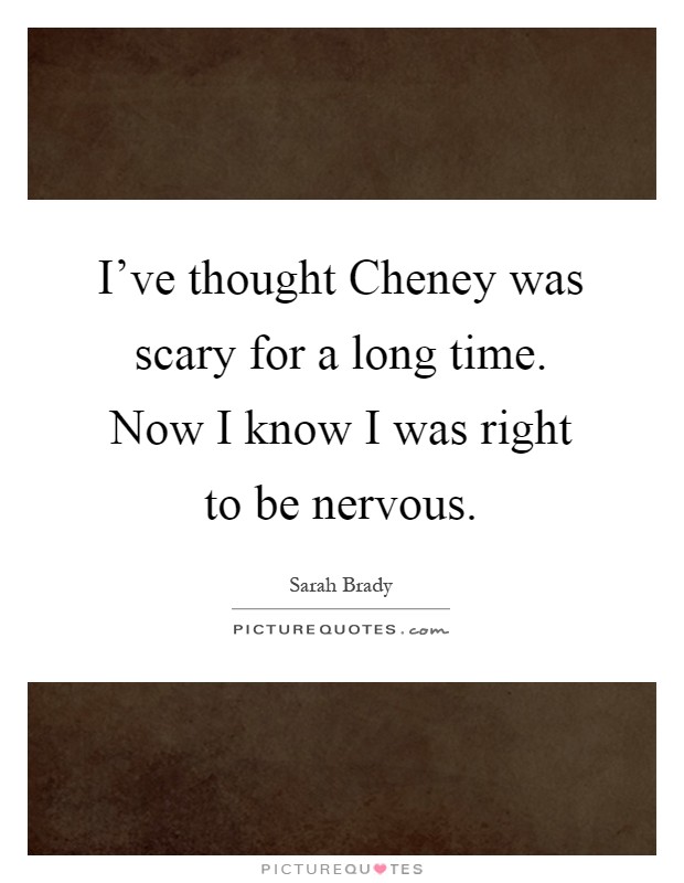 I've thought Cheney was scary for a long time. Now I know I was right to be nervous Picture Quote #1