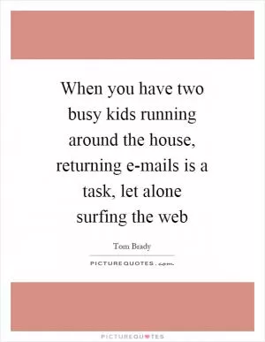 When you have two busy kids running around the house, returning e-mails is a task, let alone surfing the web Picture Quote #1