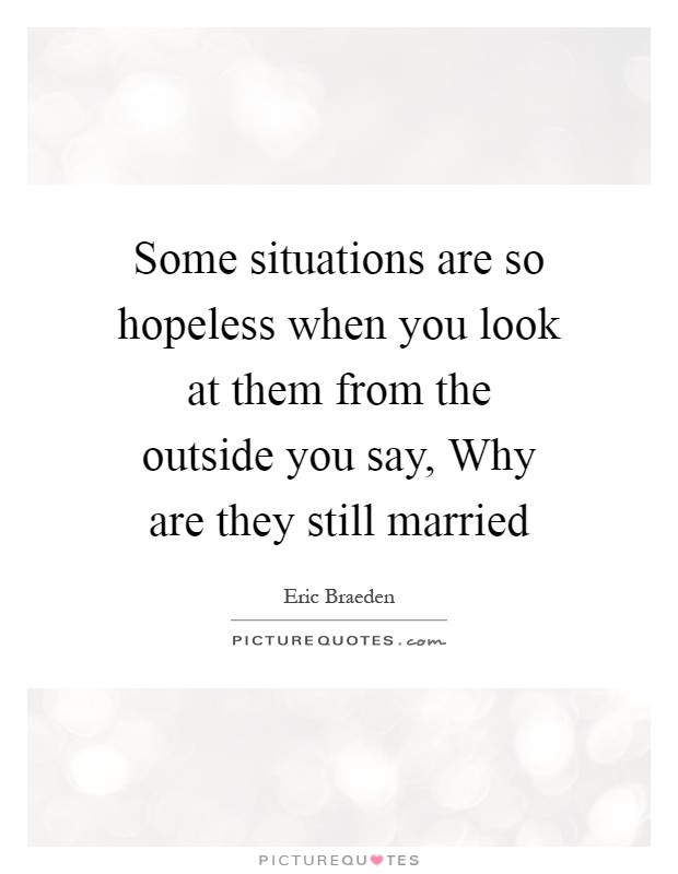 Some situations are so hopeless when you look at them from the outside you say, Why are they still married Picture Quote #1