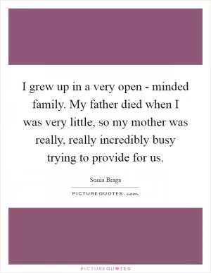 I grew up in a very open - minded family. My father died when I was very little, so my mother was really, really incredibly busy trying to provide for us Picture Quote #1