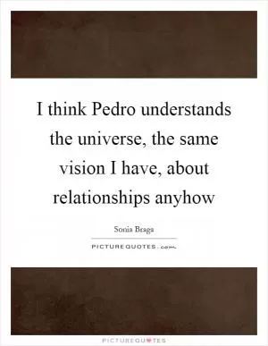 I think Pedro understands the universe, the same vision I have, about relationships anyhow Picture Quote #1