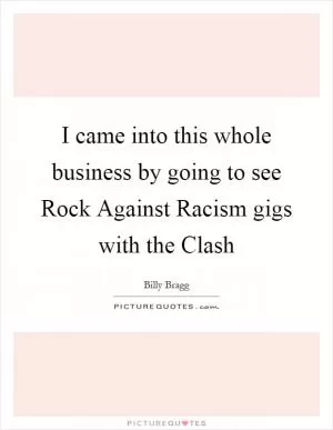 I came into this whole business by going to see Rock Against Racism gigs with the Clash Picture Quote #1