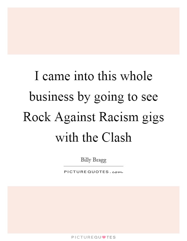 I came into this whole business by going to see Rock Against Racism gigs with the Clash Picture Quote #1