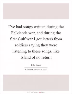 I’ve had songs written during the Falklands war, and during the first Gulf war I got letters from soldiers saying they were listening to these songs, like Island of no return Picture Quote #1