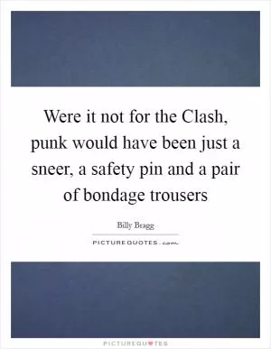 Were it not for the Clash, punk would have been just a sneer, a safety pin and a pair of bondage trousers Picture Quote #1