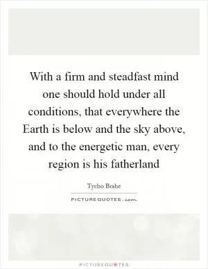 With a firm and steadfast mind one should hold under all conditions, that everywhere the Earth is below and the sky above, and to the energetic man, every region is his fatherland Picture Quote #1