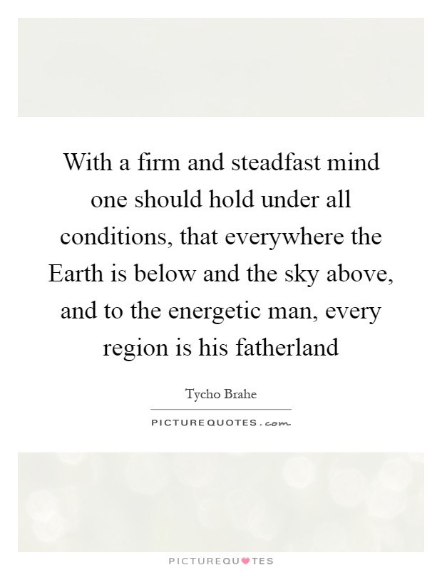 With a firm and steadfast mind one should hold under all conditions, that everywhere the Earth is below and the sky above, and to the energetic man, every region is his fatherland Picture Quote #1