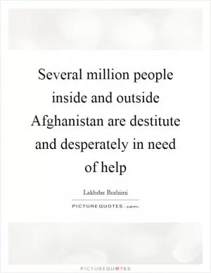 Several million people inside and outside Afghanistan are destitute and desperately in need of help Picture Quote #1