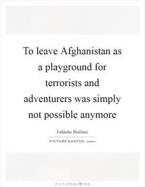 To leave Afghanistan as a playground for terrorists and adventurers was simply not possible anymore Picture Quote #1