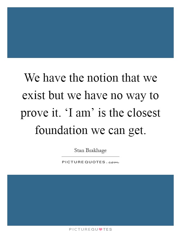 We have the notion that we exist but we have no way to prove it. ‘I am' is the closest foundation we can get Picture Quote #1