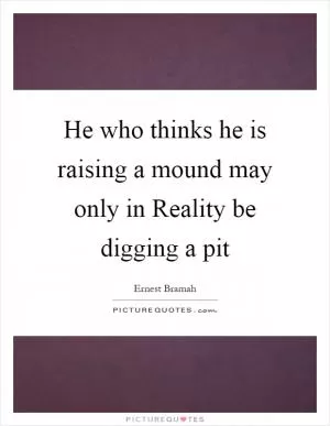 He who thinks he is raising a mound may only in Reality be digging a pit Picture Quote #1