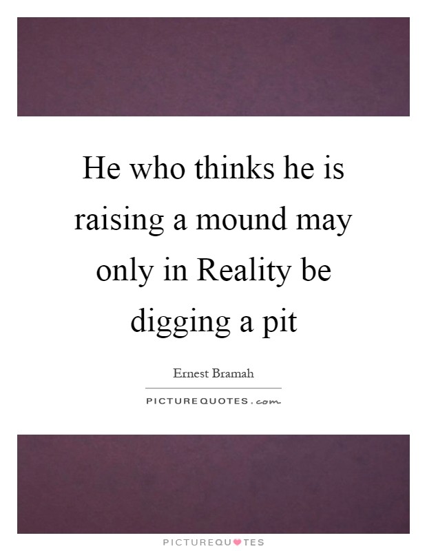 He who thinks he is raising a mound may only in Reality be digging a pit Picture Quote #1