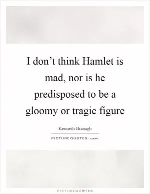 I don’t think Hamlet is mad, nor is he predisposed to be a gloomy or tragic figure Picture Quote #1