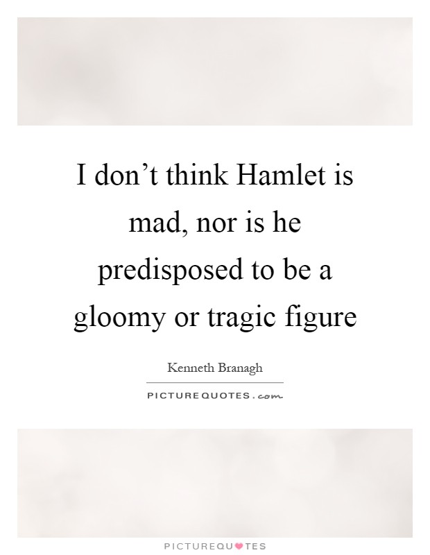 I don't think Hamlet is mad, nor is he predisposed to be a gloomy or tragic figure Picture Quote #1