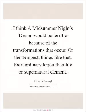 I think A Midsummer Night’s Dream would be terrific because of the transformations that occur. Or the Tempest, things like that. Extraordinary larger than life or supernatural element Picture Quote #1