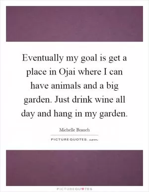 Eventually my goal is get a place in Ojai where I can have animals and a big garden. Just drink wine all day and hang in my garden Picture Quote #1