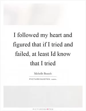 I followed my heart and figured that if I tried and failed, at least Id know that I tried Picture Quote #1