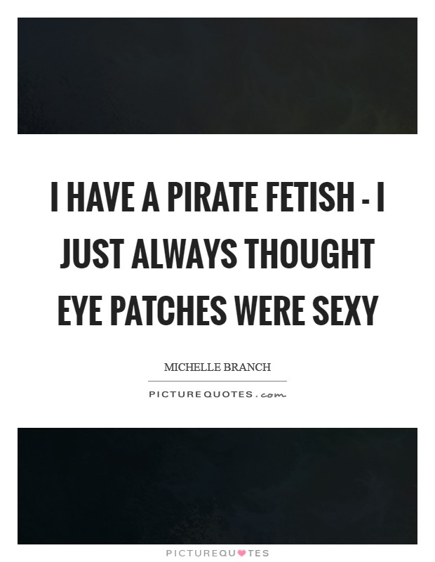 I have a pirate fetish - I just always thought eye patches were sexy Picture Quote #1