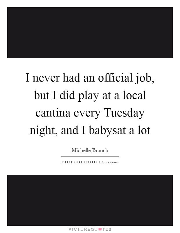 I never had an official job, but I did play at a local cantina every Tuesday night, and I babysat a lot Picture Quote #1