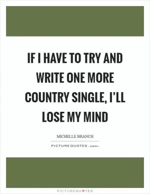 If I have to try and write one more country single, I’ll lose my mind Picture Quote #1