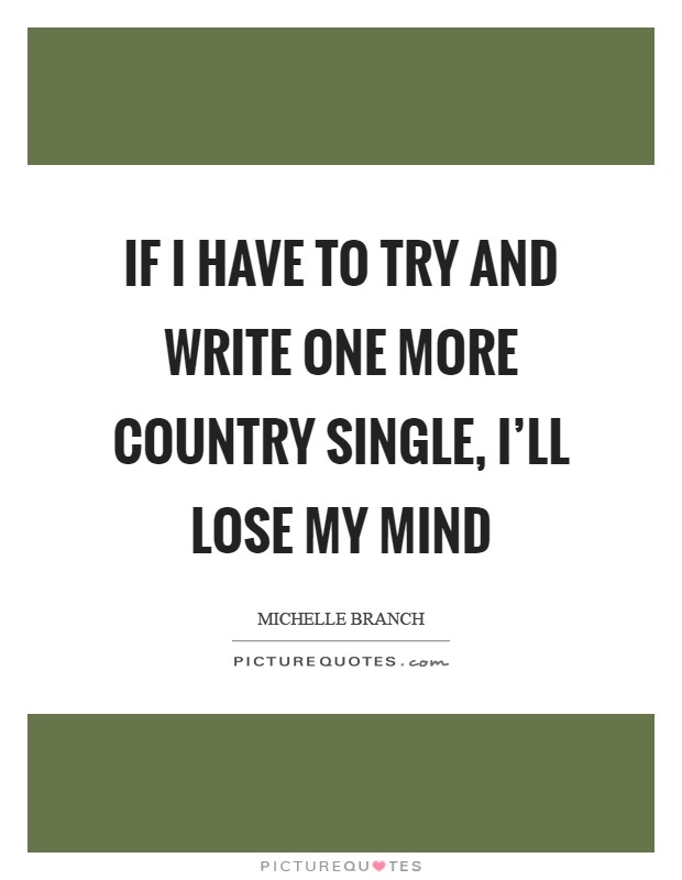 If I have to try and write one more country single, I'll lose my mind Picture Quote #1