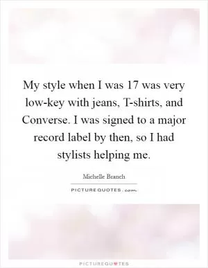 My style when I was 17 was very low-key with jeans, T-shirts, and Converse. I was signed to a major record label by then, so I had stylists helping me Picture Quote #1