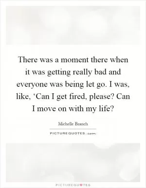 There was a moment there when it was getting really bad and everyone was being let go. I was, like, ‘Can I get fired, please? Can I move on with my life? Picture Quote #1