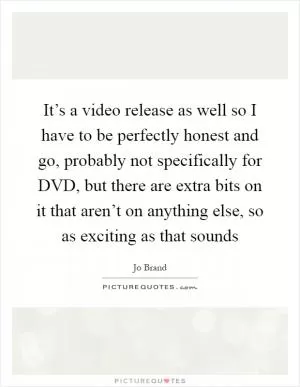 It’s a video release as well so I have to be perfectly honest and go, probably not specifically for DVD, but there are extra bits on it that aren’t on anything else, so as exciting as that sounds Picture Quote #1
