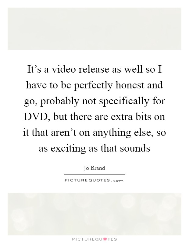 It's a video release as well so I have to be perfectly honest and go, probably not specifically for DVD, but there are extra bits on it that aren't on anything else, so as exciting as that sounds Picture Quote #1