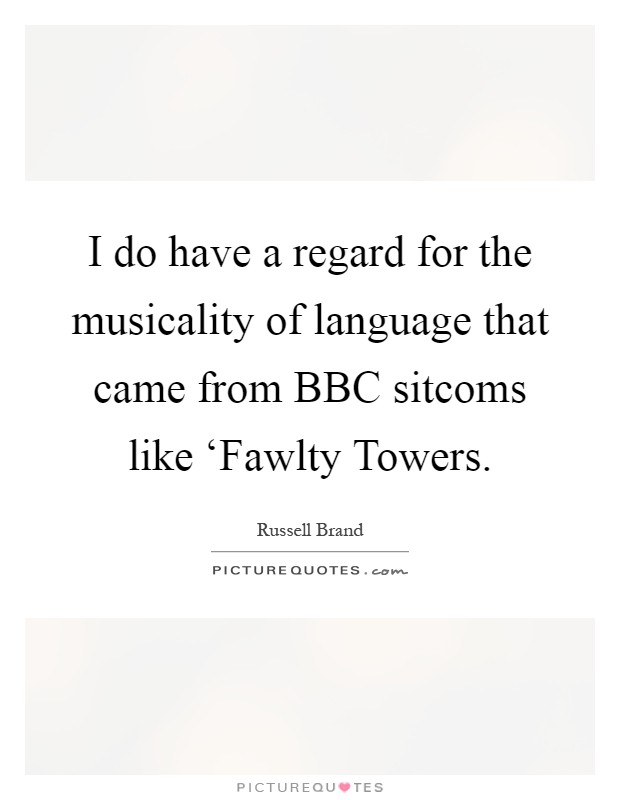 I do have a regard for the musicality of language that came from BBC sitcoms like ‘Fawlty Towers Picture Quote #1