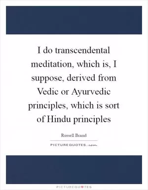 I do transcendental meditation, which is, I suppose, derived from Vedic or Ayurvedic principles, which is sort of Hindu principles Picture Quote #1