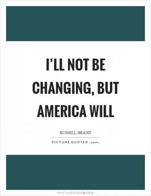 I’ll not be changing, but America will Picture Quote #1