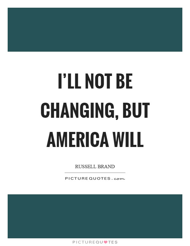 I'll not be changing, but America will Picture Quote #1