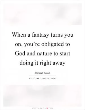When a fantasy turns you on, you’re obligated to God and nature to start doing it right away Picture Quote #1
